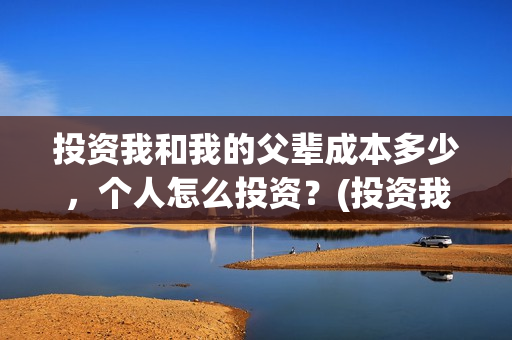 投资我和我的父辈成本多少，个人怎么投资？(投资我和我的父辈能赚钱吗)