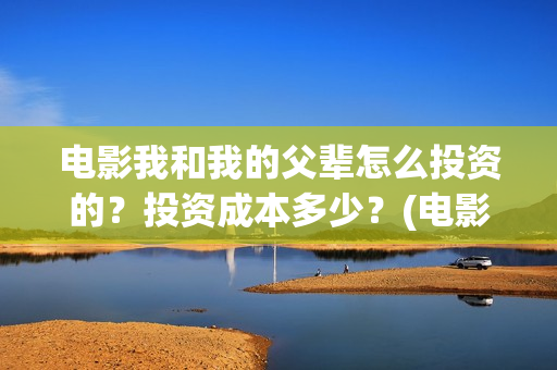 电影我和我的父辈怎么投资的？投资成本多少？(电影我和我的父辈简介)