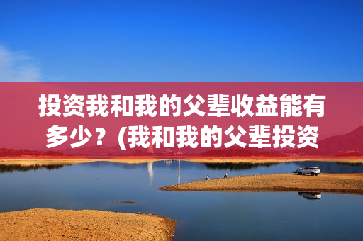 投资我和我的父辈收益能有多少？(我和我的父辈投资几个亿)