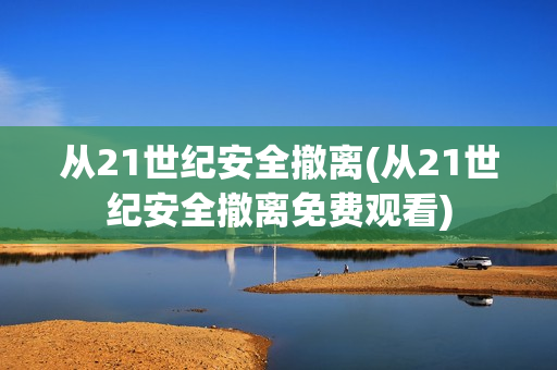 从21世纪安全撤离(从21世纪安全撤离免费观看)