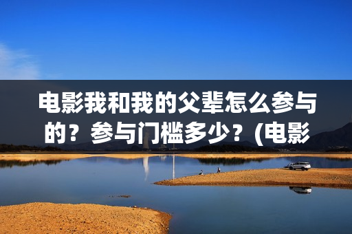 电影我和我的父辈怎么参与的？参与门槛多少？(电影我和我的父辈主题曲《如愿》王菲)