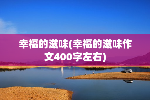幸福的滋味(幸福的滋味作文400字左右)