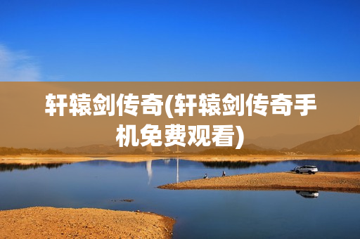 轩辕剑传奇(轩辕剑传奇手机免费观看)