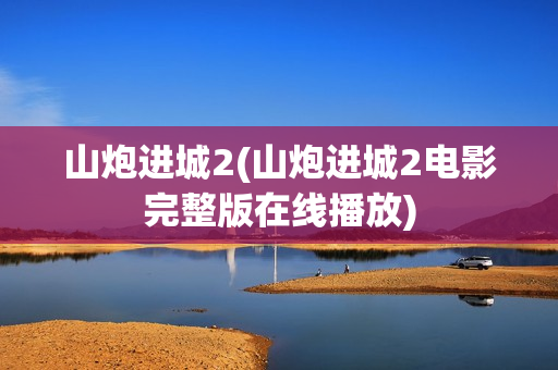 山炮进城2(山炮进城2电影完整版在线播放)