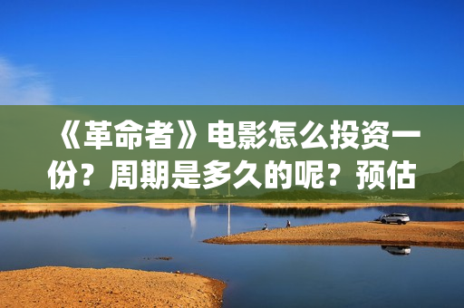 《革命者》电影怎么投资一份？周期是多久的呢？预估多少票房的呢？(《革命者》电影观后感)