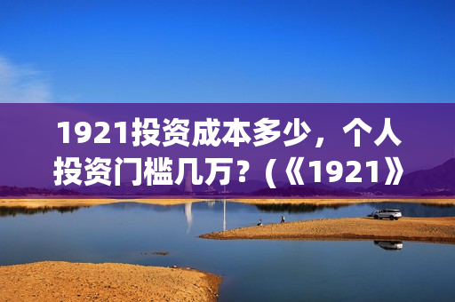 1921投资成本多少，个人投资门槛几万？(《1921》投资成本)
