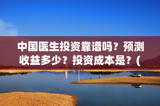 中国医生投资靠谱吗？预测收益多少？投资成本是？(中国医生的投资)