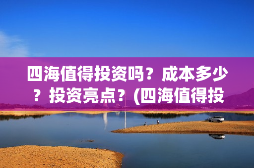 四海值得投资吗？成本多少？投资亮点？(四海值得投资吗现在)