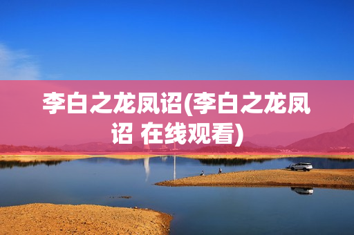 李白之龙凤诏(李白之龙凤诏 在线观看)