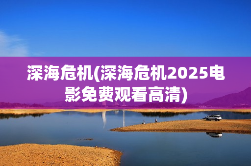 深海危机(深海危机2025电影免费观看高清)