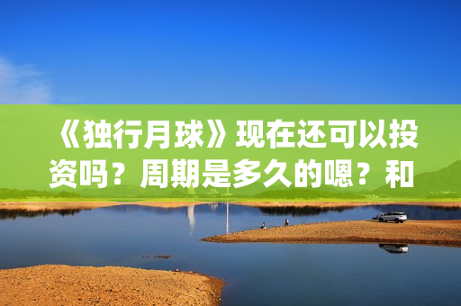 《独行月球》现在还可以投资吗？周期是多久的嗯？和哪家公司签可以签低成本的？(独行月球原作)