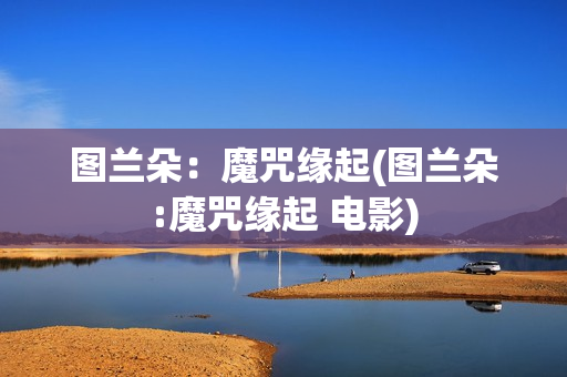 图兰朵：魔咒缘起(图兰朵:魔咒缘起 电影)