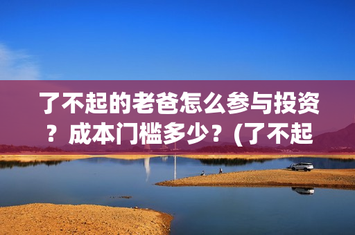 了不起的老爸怎么参与投资？成本门槛多少？(了不起的老爸!)