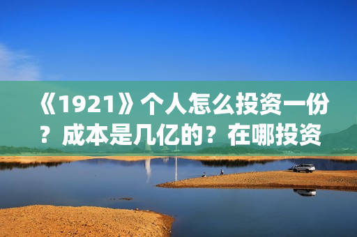 《1921》个人怎么投资一份？成本是几亿的？在哪投资呢?(1921-)