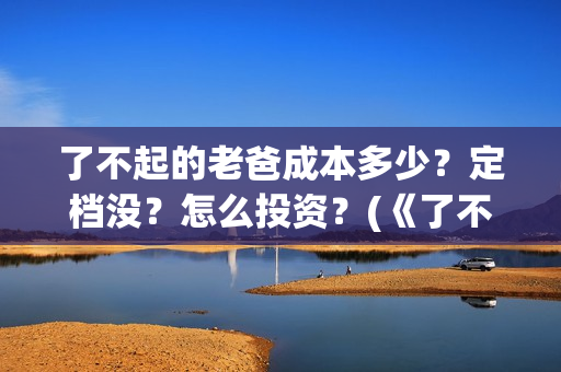 了不起的老爸成本多少？定档没？怎么投资？(《了不起的老爸》原型)