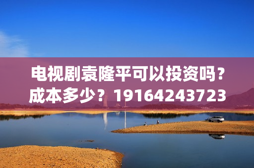 电视剧袁隆平可以投资吗？成本多少？19164243723(电视剧袁隆平可以看吗)