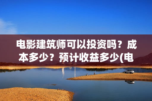 电影建筑师可以投资吗？成本多少？预计收益多少(电影建筑师票房)