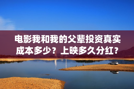 电影我和我的父辈投资真实成本多少？上映多久分红？(电影我和我的父辈演员表)