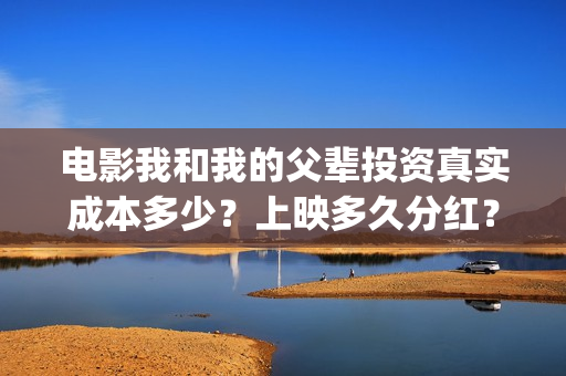 电影我和我的父辈投资真实成本多少？上映多久分红？(电影我和我的父辈 诗)