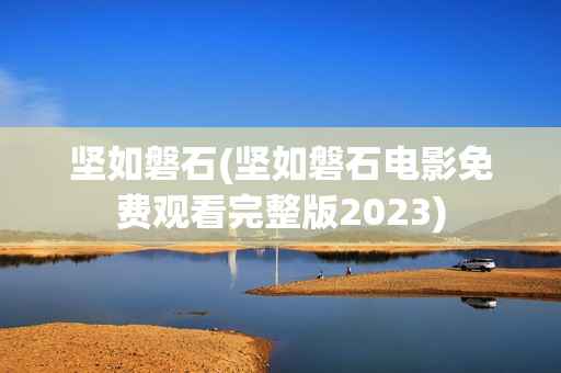 坚如磐石(坚如磐石电影免费观看完整版2023)