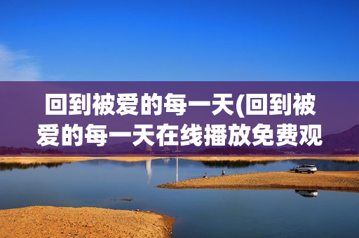 回到被爱的每一天(回到被爱的每一天在线播放免费观看回到被爱的每一天)