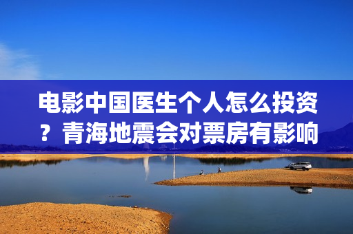 电影中国医生个人怎么投资？青海地震会对票房有影响吗(电影电影中国医生)
