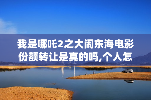 我是哪吒2之大闹东海电影份额转让是真的吗,个人怎么投资,多少钱一份(我是哪吒大电影)