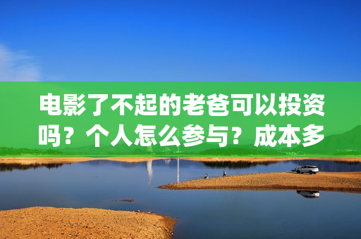 电影了不起的老爸可以投资吗？个人怎么参与？成本多少(了不起的老爸 百度百科)