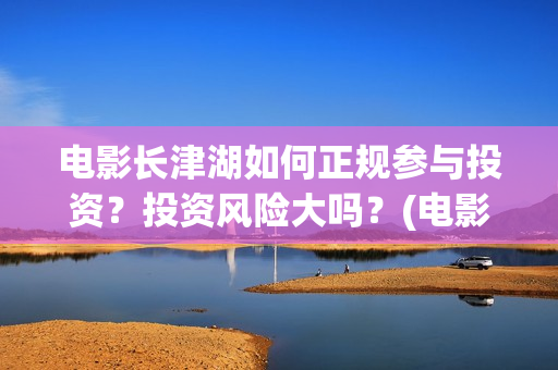 电影长津湖如何正规参与投资？投资风险大吗？(电影长津湖咋样)
