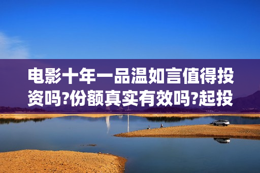 电影十年一品温如言值得投资吗?份额真实有效吗?起投多少?(电影十年一品温如言)