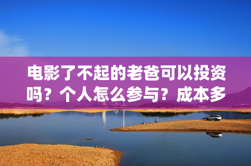 电影了不起的老爸可以投资吗？个人怎么参与？成本多少(了不起的老爸演员名单)