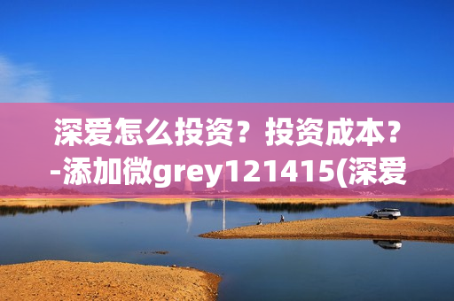 深爱怎么投资？投资成本？-添加微grey121415(深爱电影由谁投资)