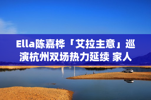 Ella陈嘉桦「艾拉主意」巡演杭州双场热力延续 家人现身力挺场面感人(陈嘉桦爱情)