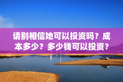 请别相信她可以投资吗？成本多少？多少钱可以投资？(请别相信他电影)