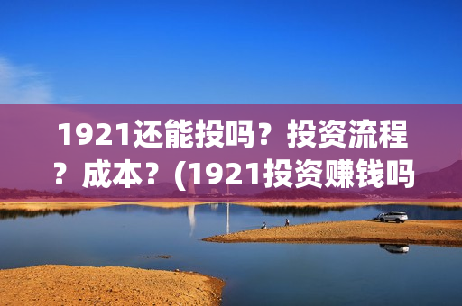 1921还能投吗？投资流程？成本？(1921投资赚钱吗)