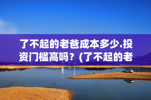 了不起的老爸成本多少.投资门槛高吗？(了不起的老爸真实原型)