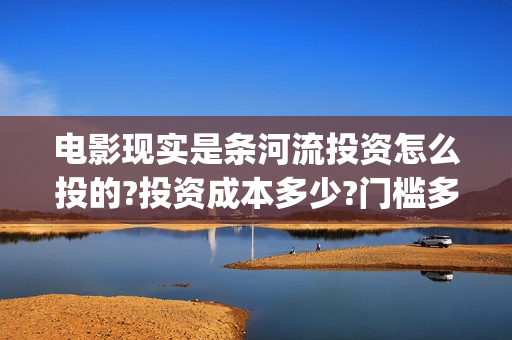 电影现实是条河流投资怎么投的?投资成本多少?门槛多少? (《现实是条河流》)