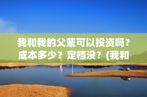 我和我的父辈可以投资吗？成本多少？定档没？(我和我的父辈可好看)
