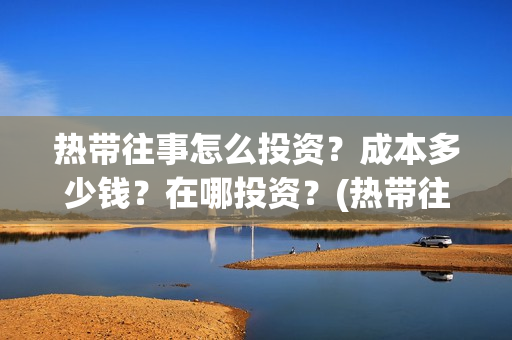 热带往事怎么投资？成本多少钱？在哪投资？(热带往事怎么看)