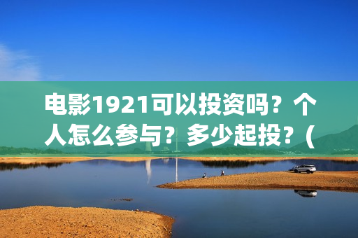 电影1921可以投资吗？个人怎么参与？多少起投？(电影1921投资方有哪些上市公司)