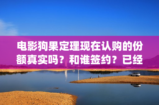 电影狗果定理现在认购的份额真实吗？和谁签约？已经定档了吗？(电影 狗果定理)