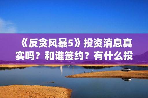 《反贪风暴5》投资消息真实吗？和谁签约？有什么投资优势亮点？(反贪风暴5粤语版免费观看)