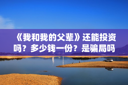 《我和我的父辈》还能投资吗？多少钱一份？是骗局吗？(我和我的父辈主题曲)