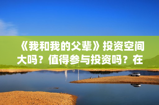 《我和我的父辈》投资空间大吗？值得参与投资吗？在哪投？(我和我的父辈《少年行》)