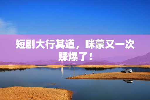 短剧大行其道，咪蒙又一次赚爆了！