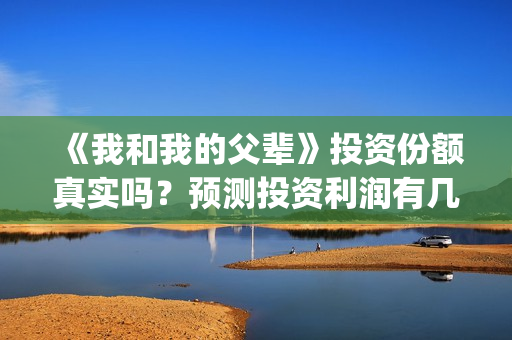 《我和我的父辈》投资份额真实吗？预测投资利润有几倍？(我和我的父辈之乘风)