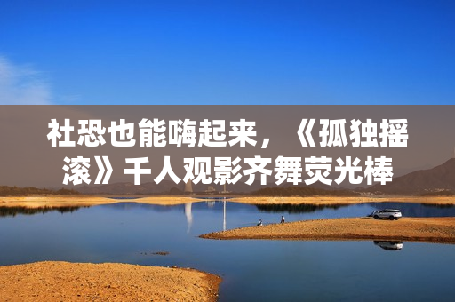 社恐也能嗨起来，《孤独摇滚》千人观影齐舞荧光棒