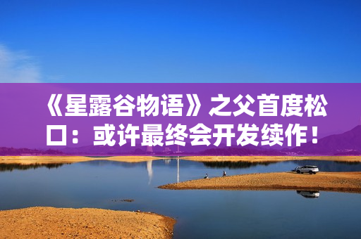 《星露谷物语》之父首度松口：或许最终会开发续作！