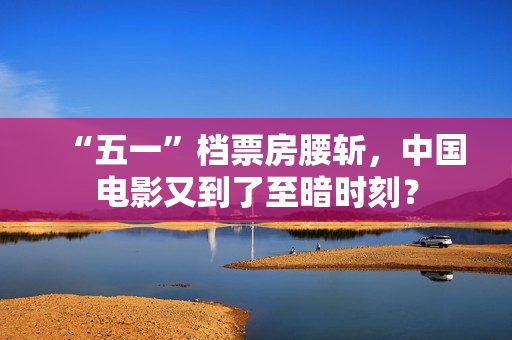 “五一”档票房腰斩，中国电影又到了至暗时刻？