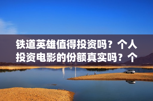 铁道英雄值得投资吗？个人投资电影的份额真实吗？个人怎么选择？(铁道英雄值得投手吗)